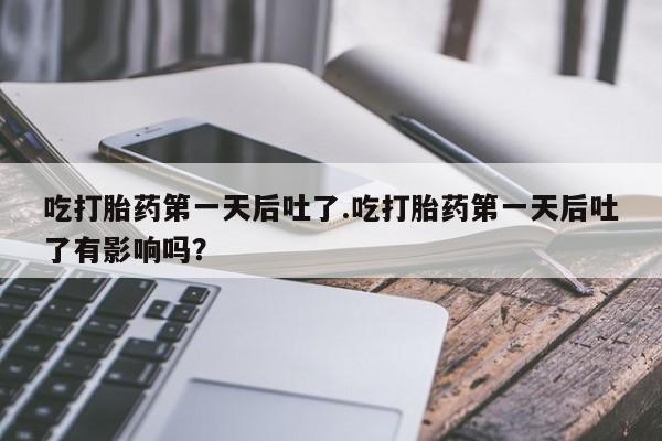 打胎药正品包邮联系方式吃打胎药第一天后吐了.吃打胎药第一天后吐了有影响吗？