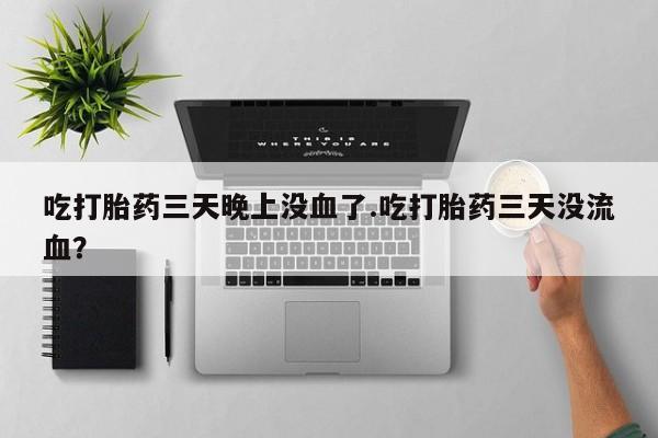 打胎药正品包邮联系方式吃打胎药三天晚上没血了.吃打胎药三天没流血？