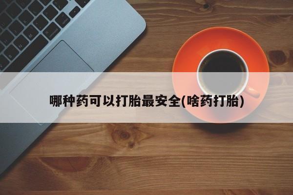 打胎药正品包邮联系方式哪种药可以打胎最安全(啥药打胎)