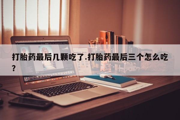 打胎药正品包邮联系方式打胎药最后几颗吃了.打胎药最后三个怎么吃？