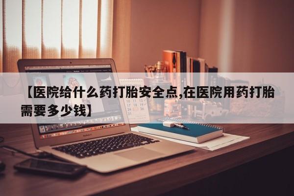 打胎药正品包邮联系方式【医院给什么药打胎安全点,在医院用药打胎需要多少钱】