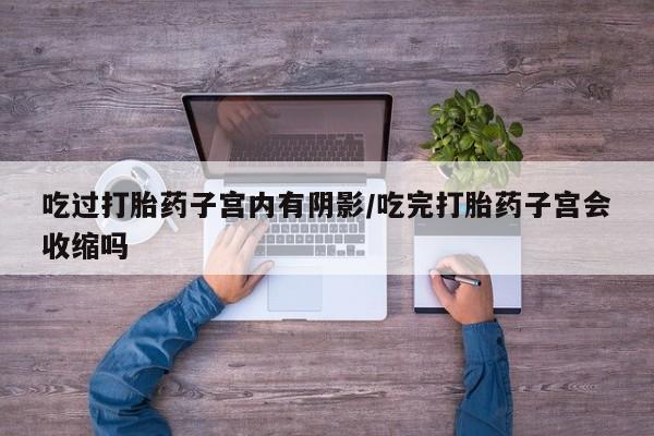 打胎药正品包邮联系方式吃过打胎药子宫内有阴影/吃完打胎药子宫会收缩吗