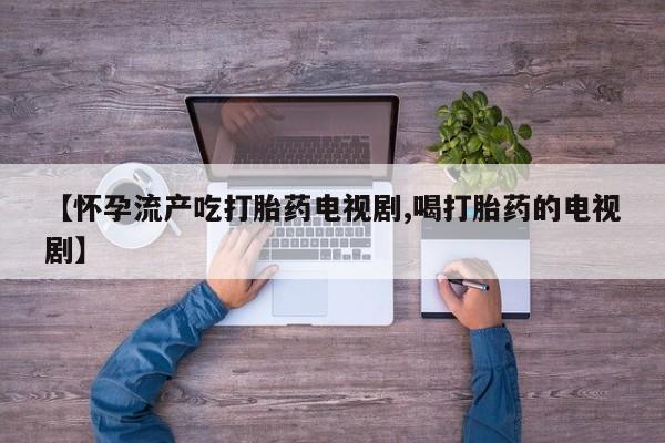 打胎药正品包邮联系方式【怀孕流产吃打胎药电视剧,喝打胎药的电视剧】