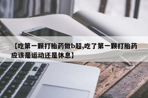打胎药正品包邮联系方式【吃第一颗打胎药做b超,吃了第一颗打胎药应该是运动还是休息】
