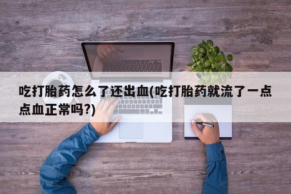 打胎药正品包邮联系方式吃打胎药怎么了还出血(吃打胎药就流了一点点血正常吗?)