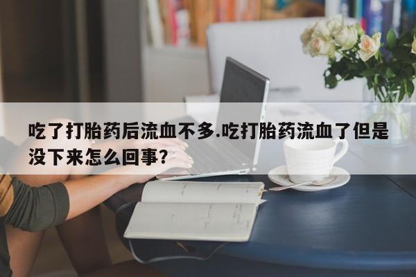 打胎药正品包邮联系方式吃了打胎药后流血不多.吃打胎药流血了但是没下来怎么回事？