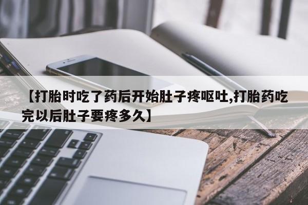 打胎药正品包邮联系方式【打胎时吃了药后开始肚子疼呕吐,打胎药吃完以后肚子要疼多久】