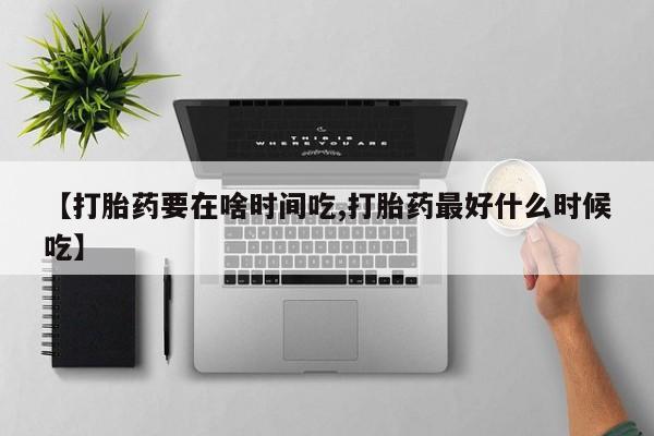 打胎药正品包邮联系方式【打胎药要在啥时间吃,打胎药最好什么时候吃】