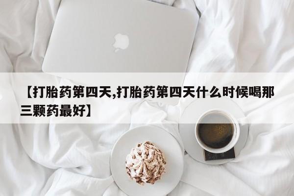 打胎药正品包邮联系方式【打胎药第四天,打胎药第四天什么时候喝那三颗药最好】