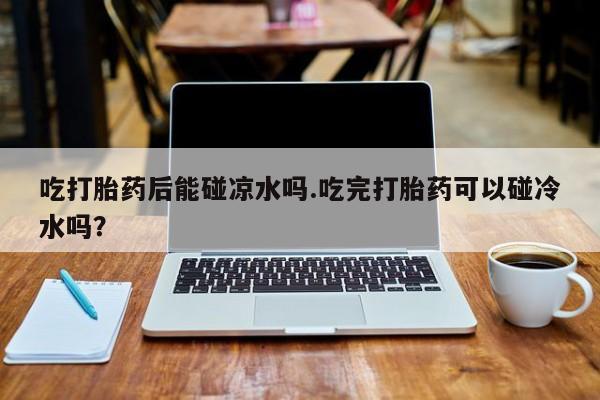 打胎药正品包邮联系方式吃打胎药后能碰凉水吗.吃完打胎药可以碰冷水吗？