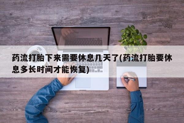 打胎药正品包邮联系方式药流打胎下来需要休息几天了(药流打胎要休息多长时间才能恢复)