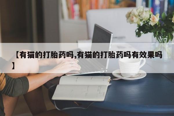 打胎药正品包邮联系方式【有猫的打胎药吗,有猫的打胎药吗有效果吗】
