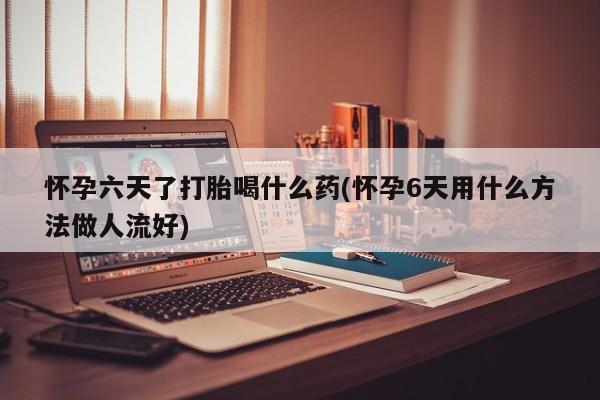 打胎药正品包邮联系方式怀孕六天了打胎喝什么药(怀孕6天用什么方法做人流好)