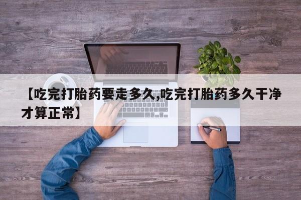 打胎药正品包邮联系方式【吃完打胎药要走多久,吃完打胎药多久干净才算正常】