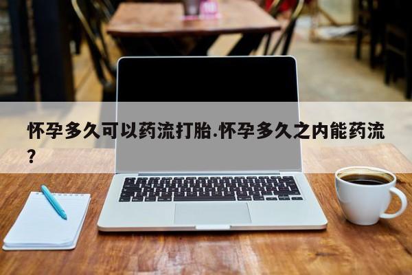 打胎药正品包邮联系方式怀孕多久可以药流打胎.怀孕多久之内能药流？