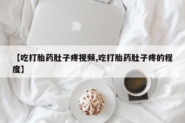 打胎药正品包邮联系方式【吃打胎药肚子疼视频,吃打胎药肚子疼的程度】