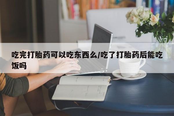 打胎药正品包邮联系方式吃完打胎药可以吃东西么/吃了打胎药后能吃饭吗