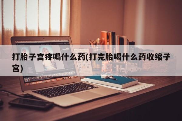打胎药正品包邮联系方式打胎子宫疼喝什么药(打完胎喝什么药收缩子宫)