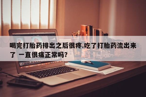 打胎药正品包邮联系方式喝完打胎药排出之后很疼.吃了打胎药流出来了 一直很痛正常吗？