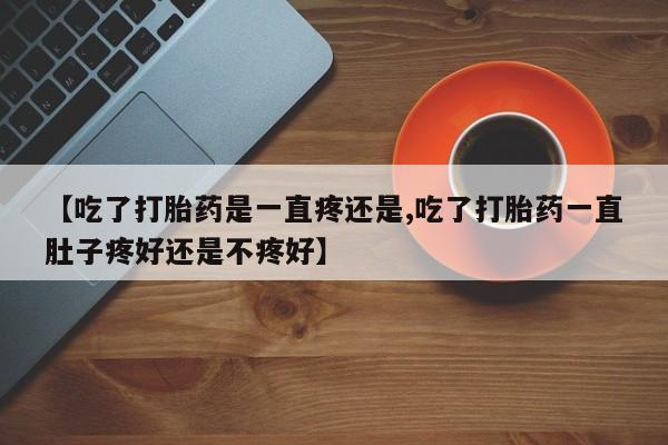 打胎药正品包邮联系方式【吃了打胎药是一直疼还是,吃了打胎药一直肚子疼好还是不疼好】